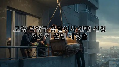 고양 덕양구 용달이사 간편 신청 🚀 짐싸기 꿀팁 대방출!