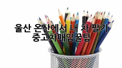 울산 온산에서 내 차 팔기! 🚗💨 #중고차매입꿀팁